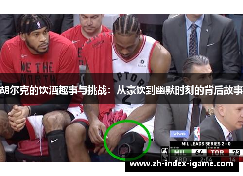 胡尔克的饮酒趣事与挑战:从豪饮到幽默时刻的背后故事
