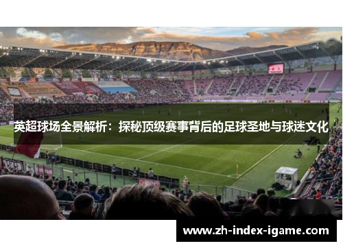 英超球场全景解析：探秘顶级赛事背后的足球圣地与球迷文化