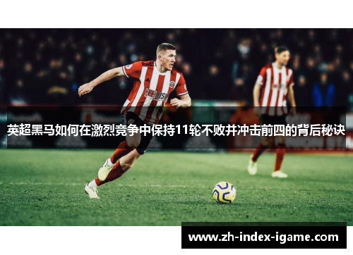 英超黑马如何在激烈竞争中保持11轮不败并冲击前四的背后秘诀