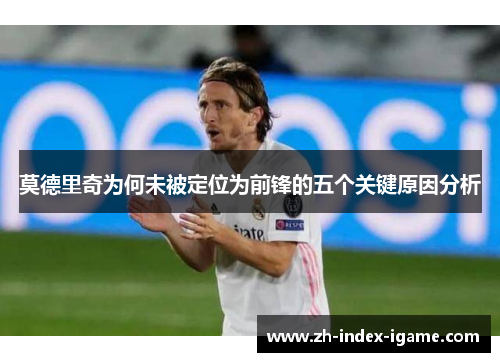 莫德里奇为何未被定位为前锋的五个关键原因分析 莫德里奇为何未被定位为前锋的五个关键原因分析