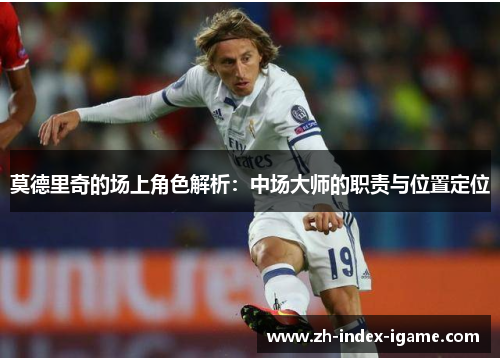 莫德里奇的场上角色解析:中场大师的职责与位置定位 莫德里奇的场上角色解析:中场大师的职责与位置定位