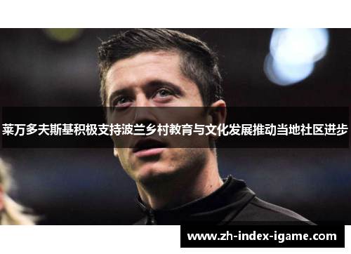莱万多夫斯基积极支持波兰乡村教育与文化发展推动当地社区进步 莱万多夫斯基积极支持波兰乡村教育与文化发展推动当地社区进步