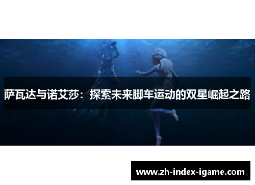 萨瓦达与诺艾莎:探索未来脚车运动的双星崛起之路 萨瓦达与诺艾莎:探索未来脚车运动的双星崛起之路