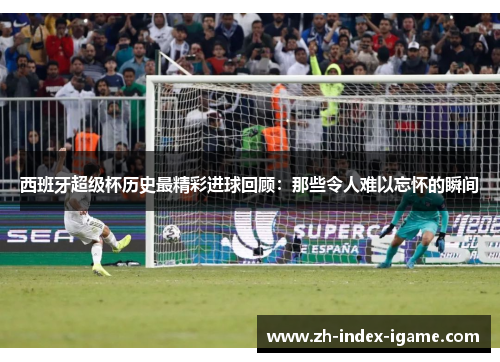 西班牙超级杯历史最精彩进球回顾:那些令人难以忘怀的瞬间 西班牙超级杯历史最精彩进球回顾:那些令人难以忘怀的瞬间
