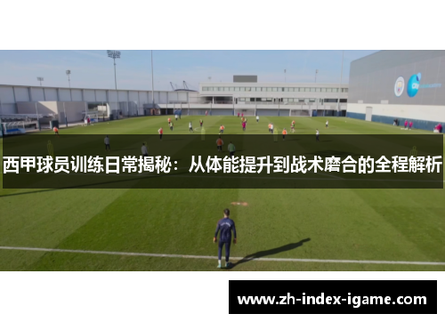 西甲球员训练日常揭秘:从体能提升到战术磨合的全程解析 西甲球员训练日常揭秘:从体能提升到战术磨合的全程解析