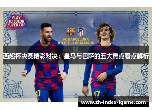 西超杯决赛精彩对决：皇马与巴萨的五大焦点看点解析