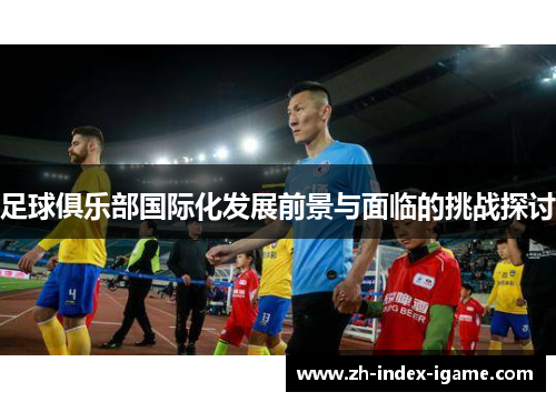 足球俱乐部国际化发展前景与面临的挑战探讨