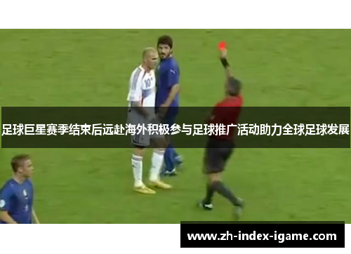 足球巨星赛季结束后远赴海外积极参与足球推广活动助力全球足球发展 足球巨星赛季结束后远赴海外积极参与足球推广活动助力全球足球发展