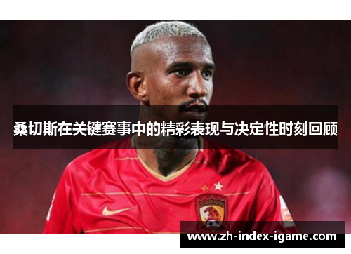 桑切斯在关键赛事中的精彩表现与决定性时刻回顾 桑切斯在关键赛事中的精彩表现与决定性时刻回顾
