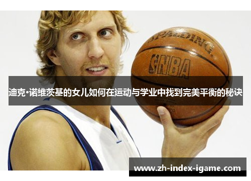 迪克·诺维茨基的女儿如何在运动与学业中找到完美平衡的秘诀