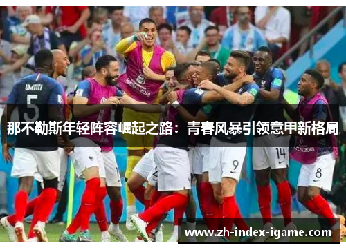 那不勒斯年轻阵容崛起之路:青春风暴引领意甲新格局 那不勒斯年轻阵容崛起之路:青春风暴引领意甲新格局
