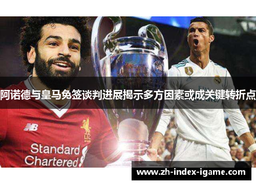 阿诺德与皇马免签谈判进展揭示多方因素或成关键转折点