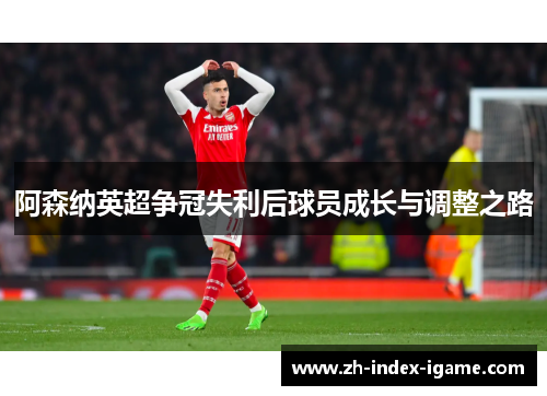 阿森纳英超争冠失利后球员成长与调整之路