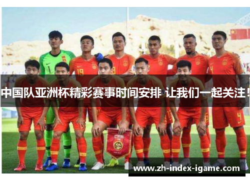 中国队亚洲杯精彩赛事时间安排 让我们一起关注！