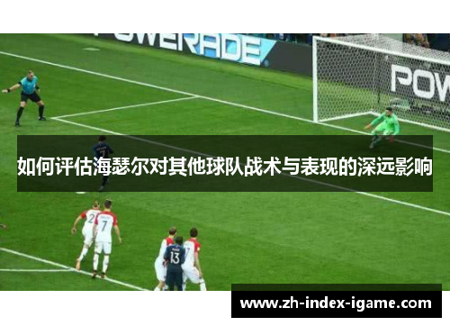 如何评估海瑟尔对其他球队战术与表现的深远影响 如何评估海瑟尔对其他球队战术与表现的深远影响