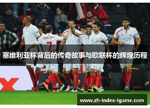 塞维利亚杯背后的传奇故事与欧联杯的辉煌历程 塞维利亚杯背后的传奇故事与欧联杯的辉煌历程