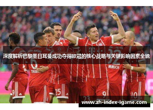 深度解析巴黎圣日耳曼成功夺得欧冠的核心战略与关键影响因素全貌