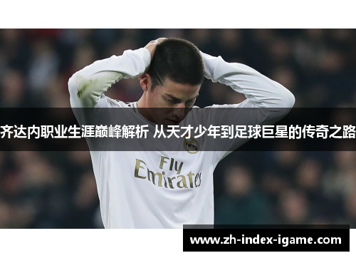 齐达内职业生涯巅峰解析 从天才少年到足球巨星的传奇之路