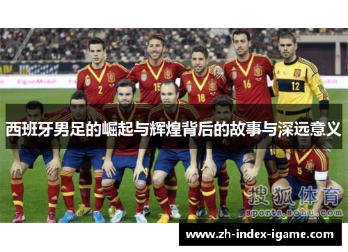 西班牙男足的崛起与辉煌背后的故事与深远意义