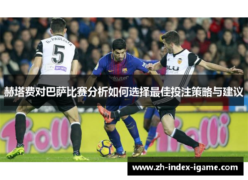 赫塔费对巴萨比赛分析如何选择最佳投注策略与建议