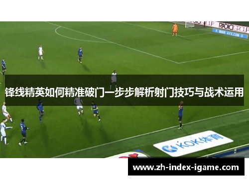 锋线精英如何精准破门一步步解析射门技巧与战术运用