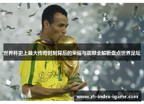 世界杯史上最大传奇时刻背后的荣耀与震撼全解析盘点世界足坛