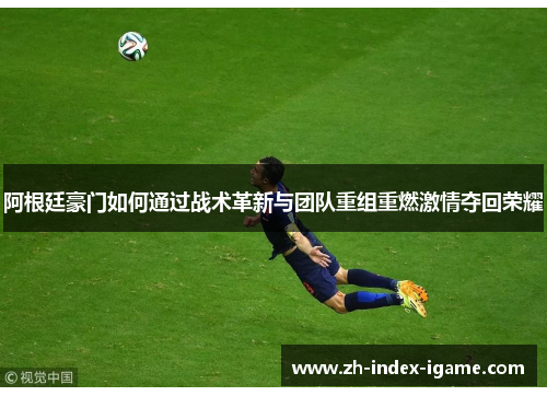 阿根廷豪门如何通过战术革新与团队重组重燃激情夺回荣耀