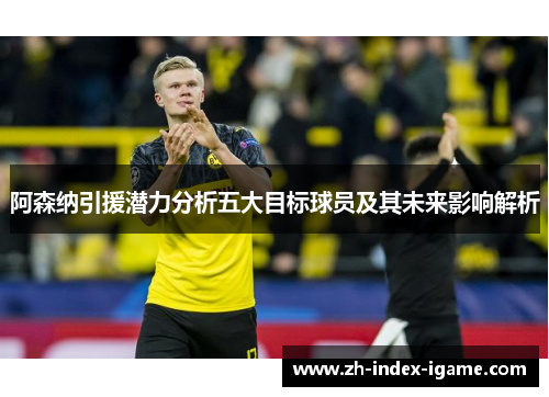 阿森纳引援潜力分析五大目标球员及其未来影响解析 阿森纳引援潜力分析五大目标球员及其未来影响解析