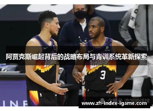 阿贾克斯崛起背后的战略布局与青训系统革新探索 阿贾克斯崛起背后的战略布局与青训系统革新探索