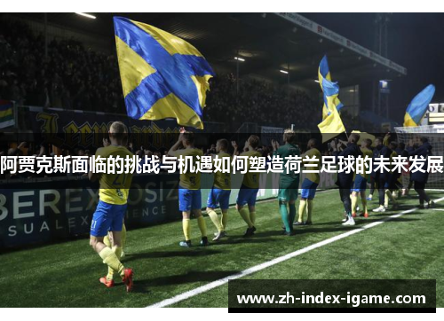 阿贾克斯面临的挑战与机遇如何塑造荷兰足球的未来发展 阿贾克斯面临的挑战与机遇如何塑造荷兰足球的未来发展