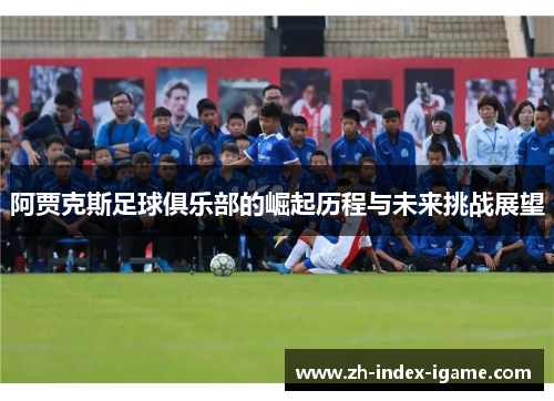 阿贾克斯足球俱乐部的崛起历程与未来挑战展望 阿贾克斯足球俱乐部的崛起历程与未来挑战展望