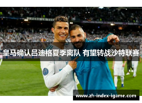 皇马确认吕迪格夏季离队 有望转战沙特联赛 皇马确认吕迪格夏季离队 有望转战沙特联赛
