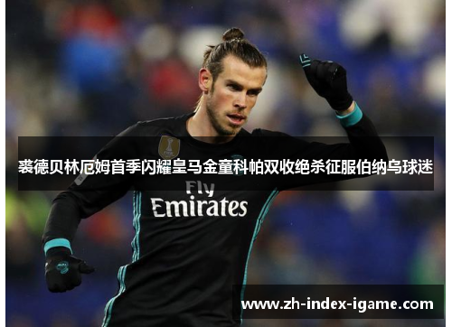 裘德贝林厄姆首季闪耀皇马金童科帕双收绝杀征服伯纳乌球迷