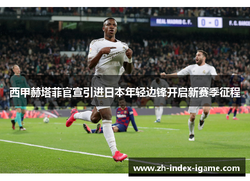 西甲赫塔菲官宣引进日本年轻边锋开启新赛季征程