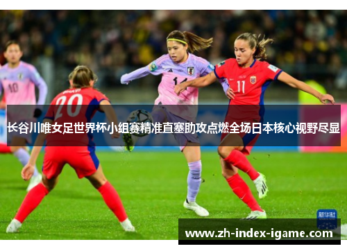 长谷川唯女足世界杯小组赛精准直塞助攻点燃全场日本核心视野尽显