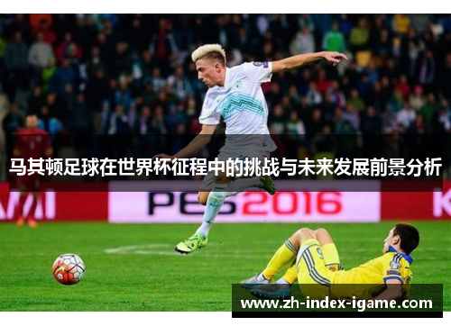 马其顿足球在世界杯征程中的挑战与未来发展前景分析