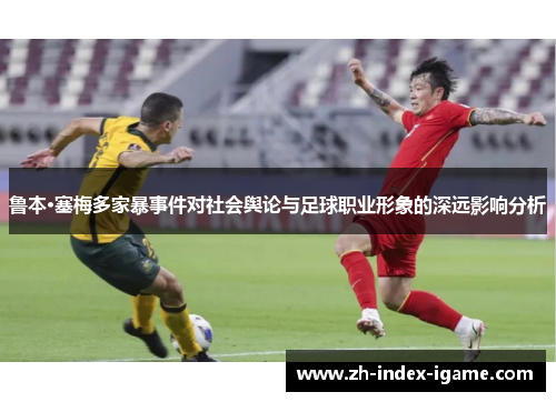 鲁本·塞梅多家暴事件对社会舆论与足球职业形象的深远影响分析