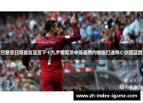 巴黎圣日耳曼官宣签下十九岁葡萄牙中场若昂内维斯打造核心拼图蓝图