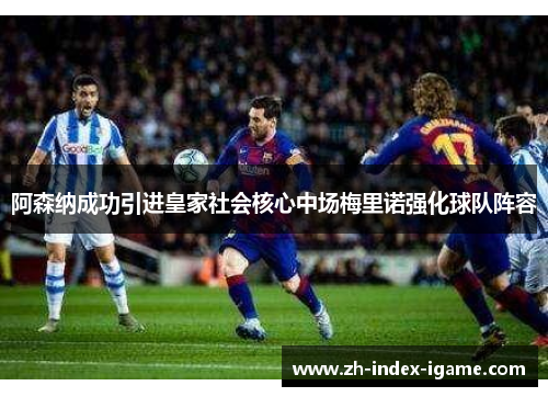 阿森纳成功引进皇家社会核心中场梅里诺强化球队阵容 阿森纳成功引进皇家社会核心中场梅里诺强化球队阵容